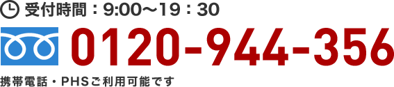 通話無料 携帯電話・PHSでもOK！ 0120-944-356 お電話からの受付時間：9:00～19:30