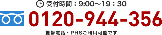通話無料 携帯電話・PHSでもOK！ 0120-944-356 お電話からの受付時間：9:00～19:30