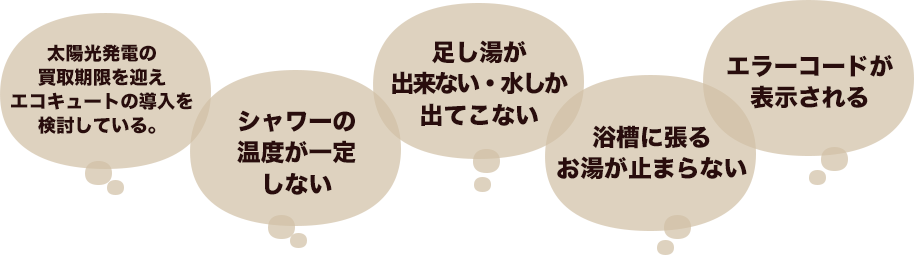 太陽王発電の買取期限を迎エコキュートの導入を検討している。　シャワーの温度が一定しない　足し湯が出来ない・水しかでてこない　浴槽に張るお湯が止まらない　エラーコードが表示される