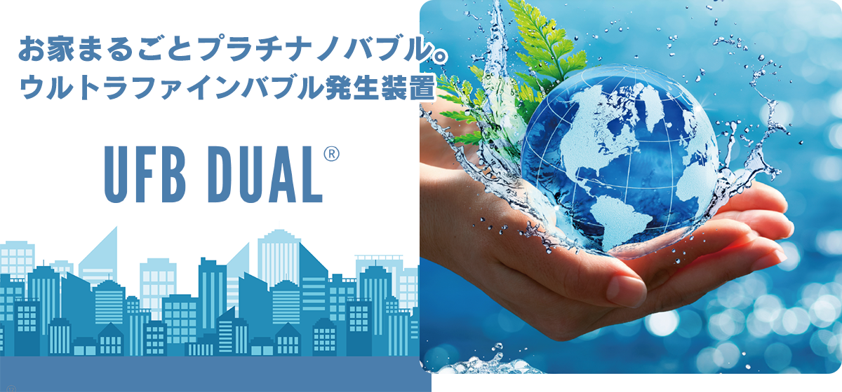 お家まるごとプラチナノバブル。ウルトラファインバブル発生装置 UFB DUAL